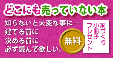 どこにも売っていない本　家づくり小冊子無料プレゼント　知らないと大変な事に…建てる前に決める前に必ず読んで欲しい。