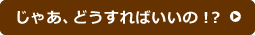 じゃあ、どうすればいいの？