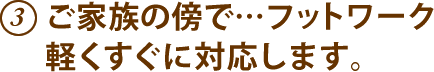 3.ご家族の傍で…フットワーク軽くすぐに対応します。